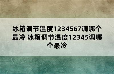 冰箱调节温度1234567调哪个最冷 冰箱调节温度12345调哪个最冷